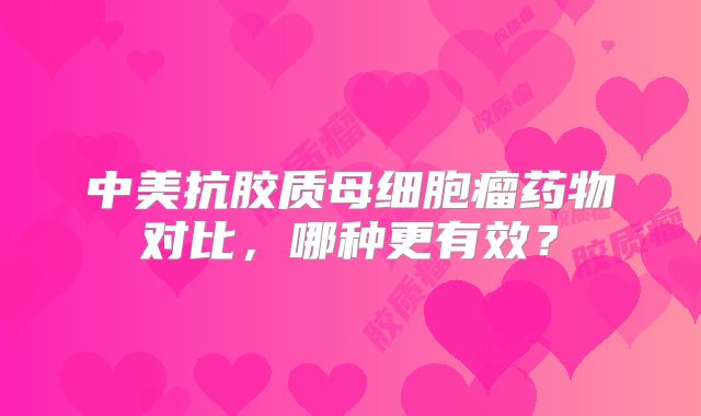 中美抗胶质母细胞瘤药物对比，哪种更有效？