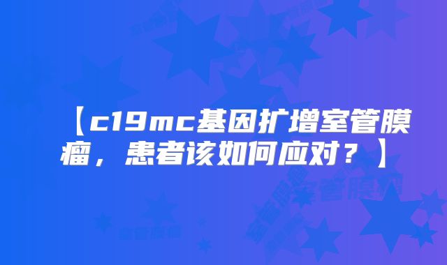 【c19mc基因扩增室管膜瘤，患者该如何应对？】