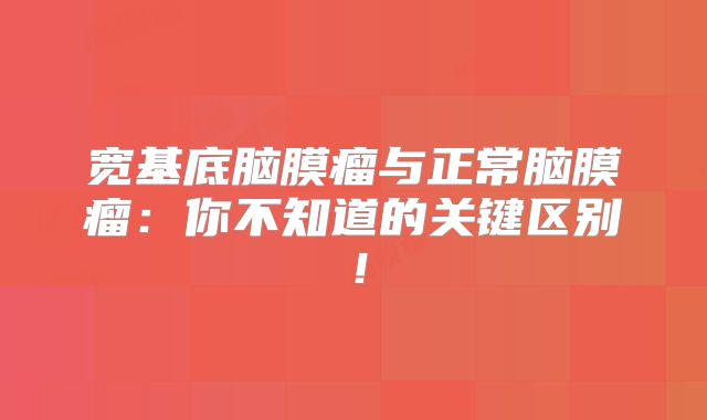 宽基底脑膜瘤与正常脑膜瘤：你不知道的关键区别！