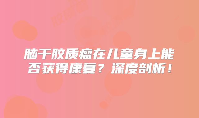 脑干胶质瘤在儿童身上能否获得康复？深度剖析！