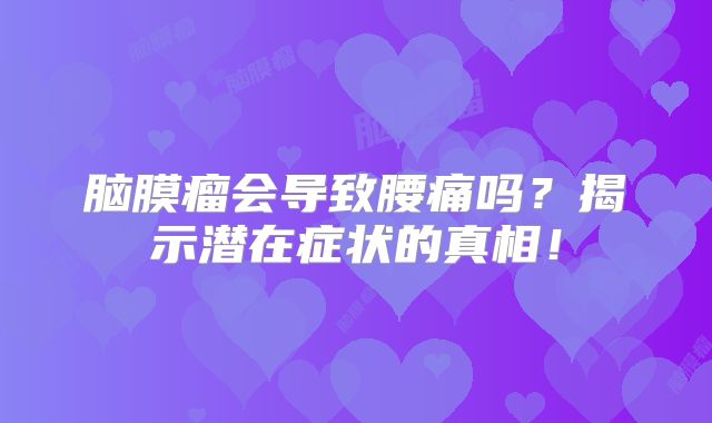 脑膜瘤会导致腰痛吗？揭示潜在症状的真相！