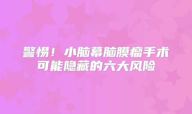 警惕！小脑幕脑膜瘤手术可能隐藏的六大风险