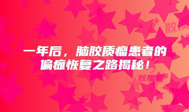 一年后，脑胶质瘤患者的偏瘫恢复之路揭秘！