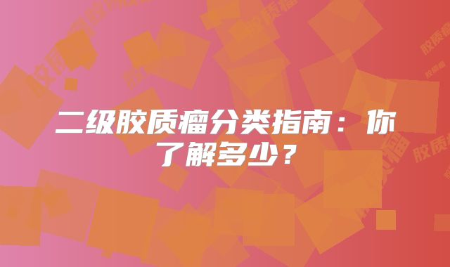 二级胶质瘤分类指南：你了解多少？