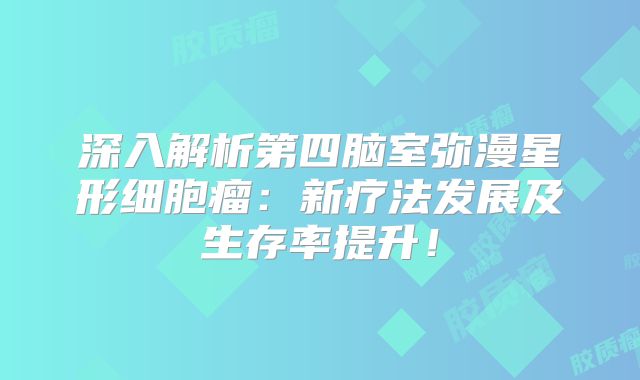 深入解析第四脑室弥漫星形细胞瘤：新疗法发展及生存率提升！