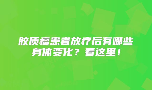 胶质瘤患者放疗后有哪些身体变化？看这里！
