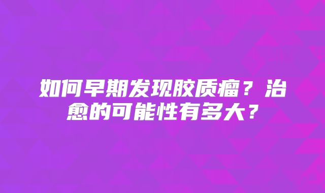 如何早期发现胶质瘤？治愈的可能性有多大？