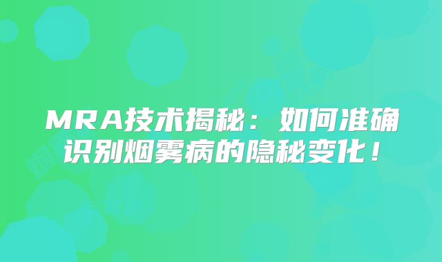MRA技术揭秘：如何准确识别烟雾病的隐秘变化！