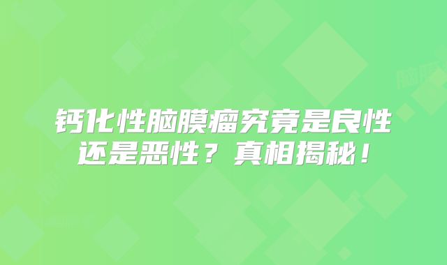 钙化性脑膜瘤究竟是良性还是恶性？真相揭秘！
