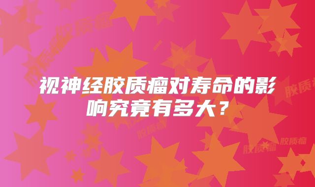 视神经胶质瘤对寿命的影响究竟有多大？