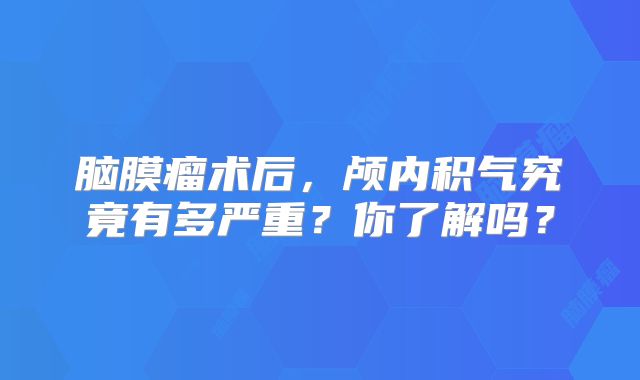 脑膜瘤术后，颅内积气究竟有多严重？你了解吗？