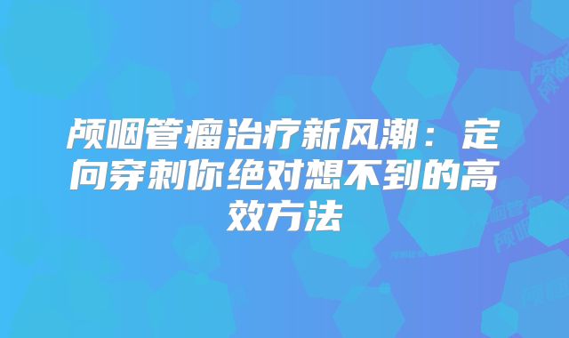 颅咽管瘤治疗新风潮：定向穿刺你绝对想不到的高效方法