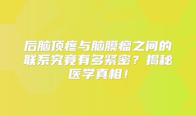 后脑顶疼与脑膜瘤之间的联系究竟有多紧密？揭秘医学真相！