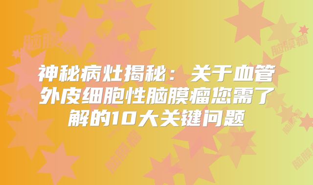 神秘病灶揭秘：关于血管外皮细胞性脑膜瘤您需了解的10大关键问题
