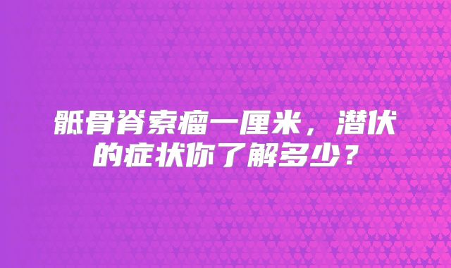 骶骨脊索瘤一厘米，潜伏的症状你了解多少？