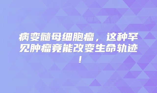 病变髓母细胞瘤，这种罕见肿瘤竟能改变生命轨迹！