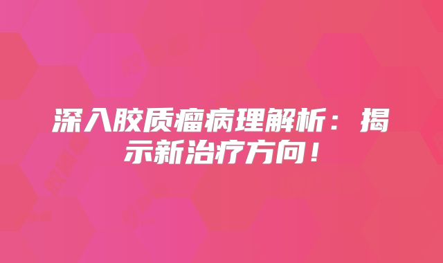 深入胶质瘤病理解析：揭示新治疗方向！