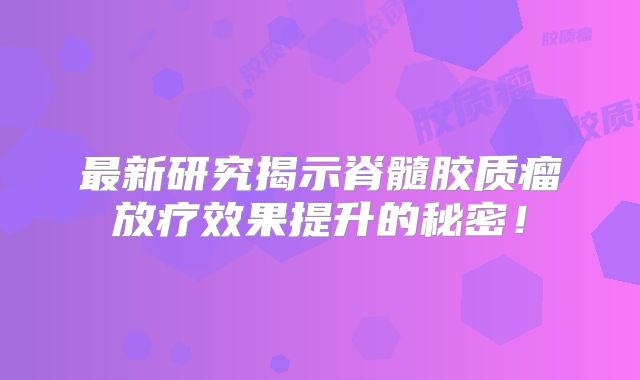 最新研究揭示脊髓胶质瘤放疗效果提升的秘密！