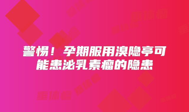 警惕！孕期服用溴隐亭可能患泌乳素瘤的隐患