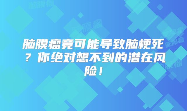 脑膜瘤竟可能导致脑梗死？你绝对想不到的潜在风险！