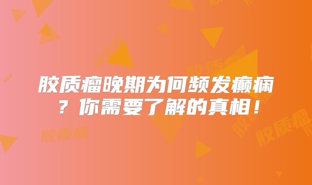 胶质瘤晚期为何频发癫痫？你需要了解的真相！