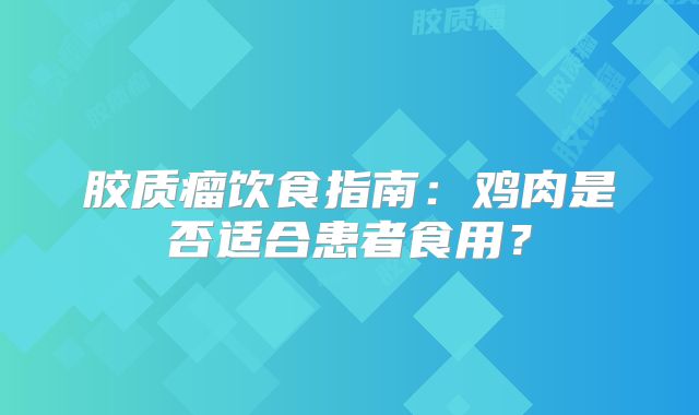 胶质瘤饮食指南：鸡肉是否适合患者食用？