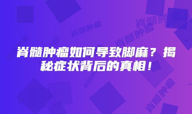 脊髓肿瘤如何导致脚麻？揭秘症状背后的真相！