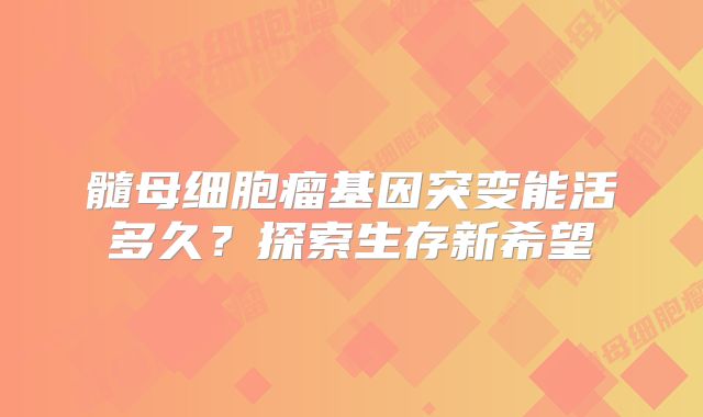 髓母细胞瘤基因突变能活多久？探索生存新希望