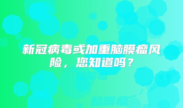 新冠病毒或加重脑膜瘤风险，您知道吗？