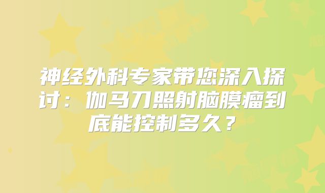 神经外科专家带您深入探讨：伽马刀照射脑膜瘤到底能控制多久？