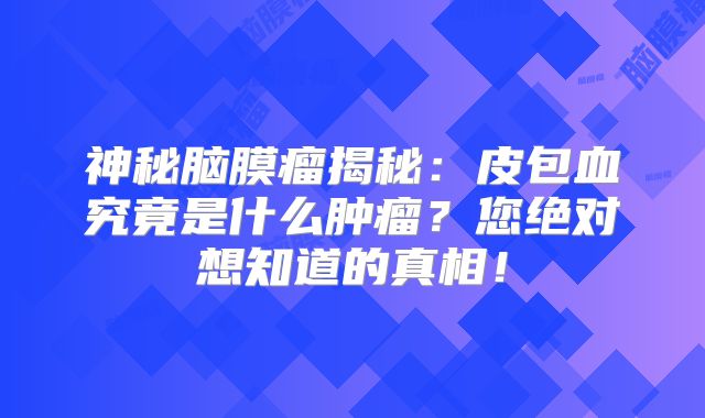神秘脑膜瘤揭秘：皮包血究竟是什么肿瘤？您绝对想知道的真相！