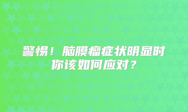 警惕！脑膜瘤症状明显时你该如何应对？