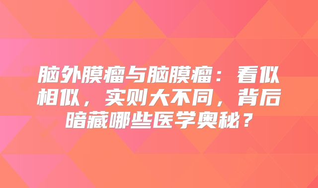 脑外膜瘤与脑膜瘤：看似相似，实则大不同，背后暗藏哪些医学奥秘？