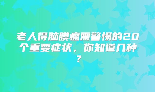 老人得脑膜瘤需警惕的20个重要症状，你知道几种？