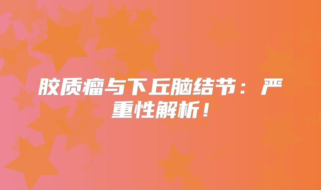 胶质瘤与下丘脑结节：严重性解析！