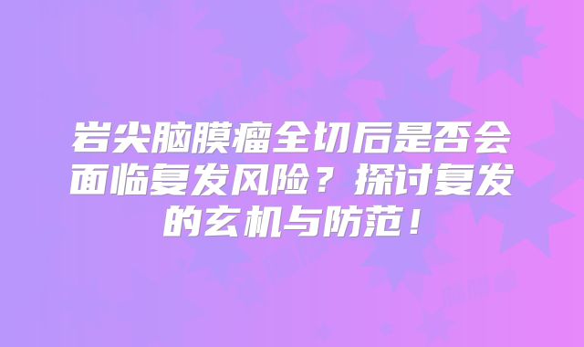 岩尖脑膜瘤全切后是否会面临复发风险？探讨复发的玄机与防范！