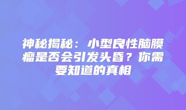 神秘揭秘：小型良性脑膜瘤是否会引发头昏？你需要知道的真相
