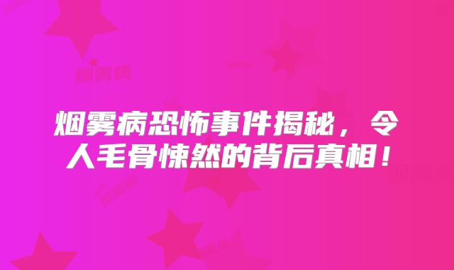 烟雾病恐怖事件揭秘，令人毛骨悚然的背后真相！