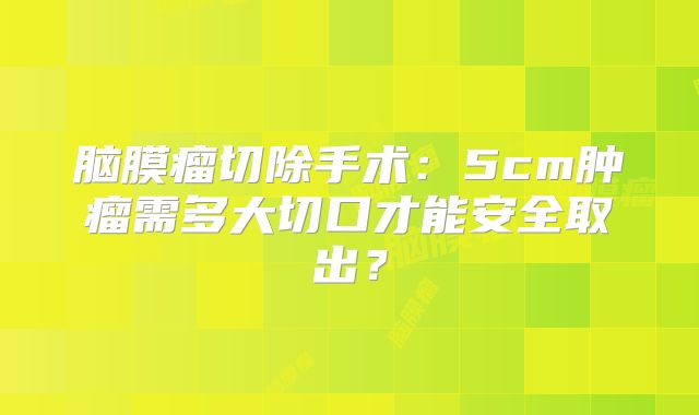 脑膜瘤切除手术：5cm肿瘤需多大切口才能安全取出？