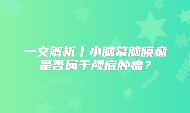 一文解析丨小脑幕脑膜瘤是否属于颅底肿瘤？