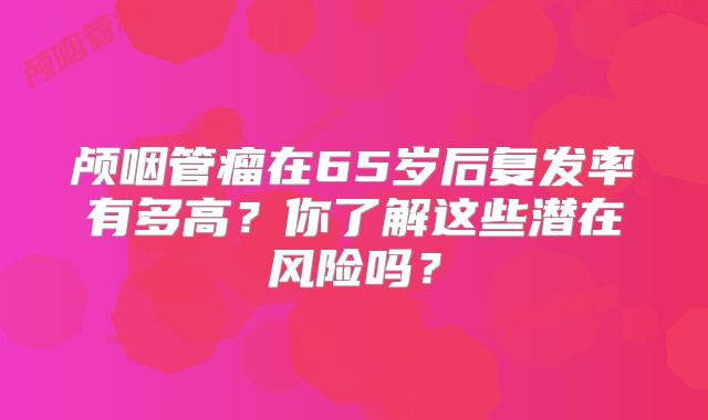 颅咽管瘤在65岁后复发率有多高？你了解这些潜在风险吗？