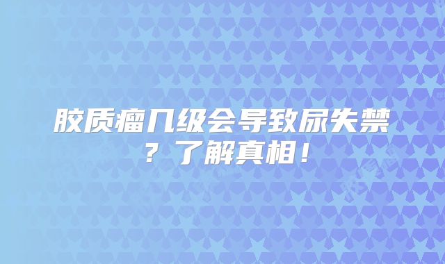 胶质瘤几级会导致尿失禁？了解真相！