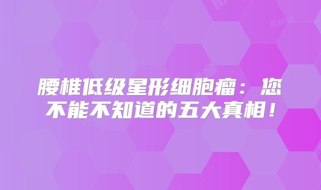 腰椎低级星形细胞瘤：您不能不知道的五大真相！