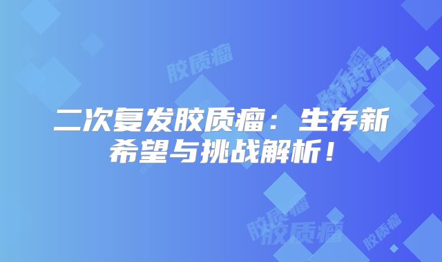 二次复发胶质瘤：生存新希望与挑战解析！