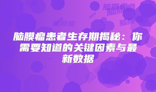 脑膜瘤患者生存期揭秘：你需要知道的关键因素与最新数据