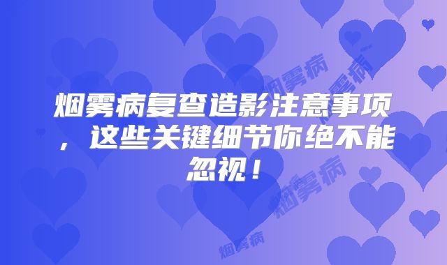 烟雾病复查造影注意事项，这些关键细节你绝不能忽视！