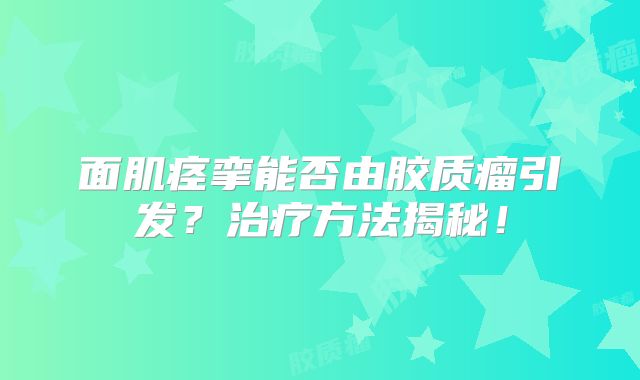 面肌痉挛能否由胶质瘤引发？治疗方法揭秘！