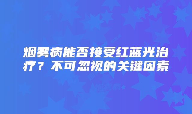 烟雾病能否接受红蓝光治疗？不可忽视的关键因素