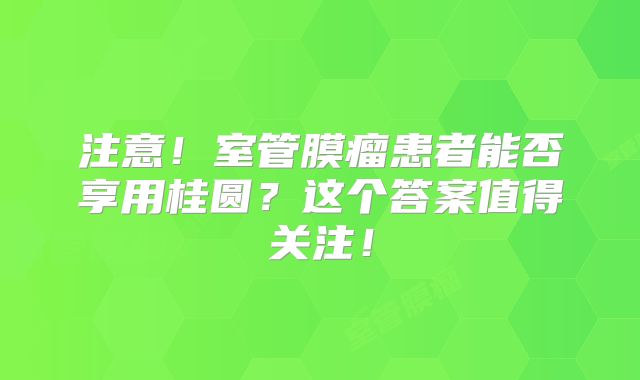 注意！室管膜瘤患者能否享用桂圆？这个答案值得关注！