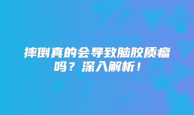摔倒真的会导致脑胶质瘤吗？深入解析！